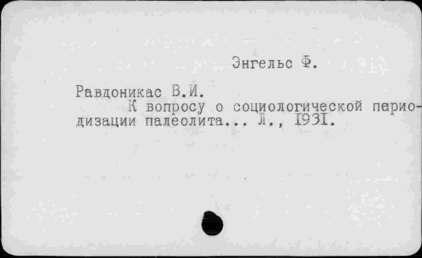 ﻿Энгельс £.
Равдоникас В.И.
К вопросу о социологической парно дизации палеолита... Л., 1931.